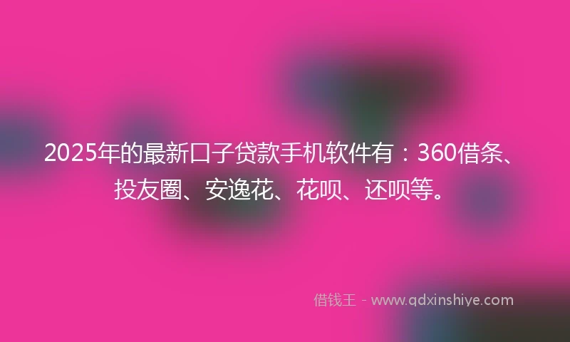 2025年的最新口子贷款手机软件有：360借条、投友圈、安逸花、花呗、还呗等。