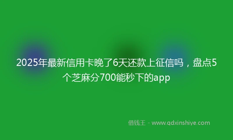 2025年最新信用卡晚了6天还款上征信吗，盘点5个芝麻分700能秒下的app