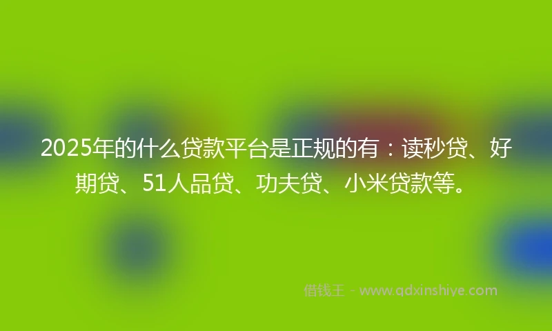 2025年的什么贷款平台是正规的有：读秒贷、好期贷、51人品贷、功夫贷、小米贷款等。