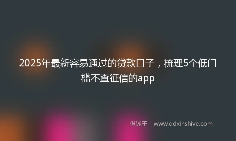 2025年最新容易通过的贷款口子，梳理5个低门槛不查征信的app