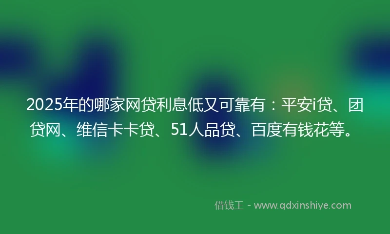 2025年的哪家网贷利息低又可靠有：平安i贷、团贷网、维信卡卡贷、51人品贷、百度有钱花等。