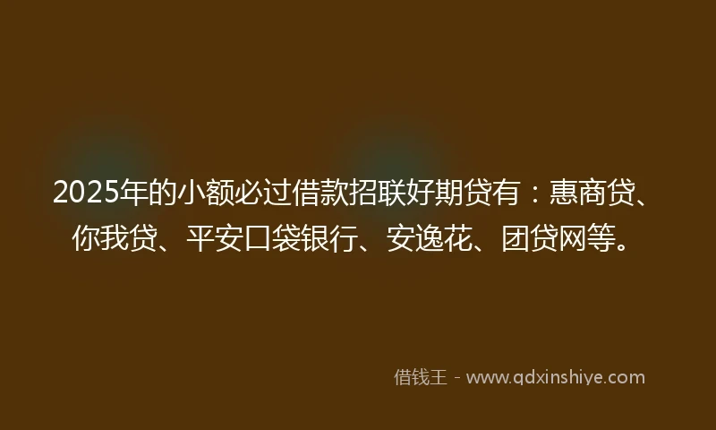 2025年的小额必过借款招联好期贷有:惠商贷、你我贷、平安口袋银行、安逸花、团贷网等。