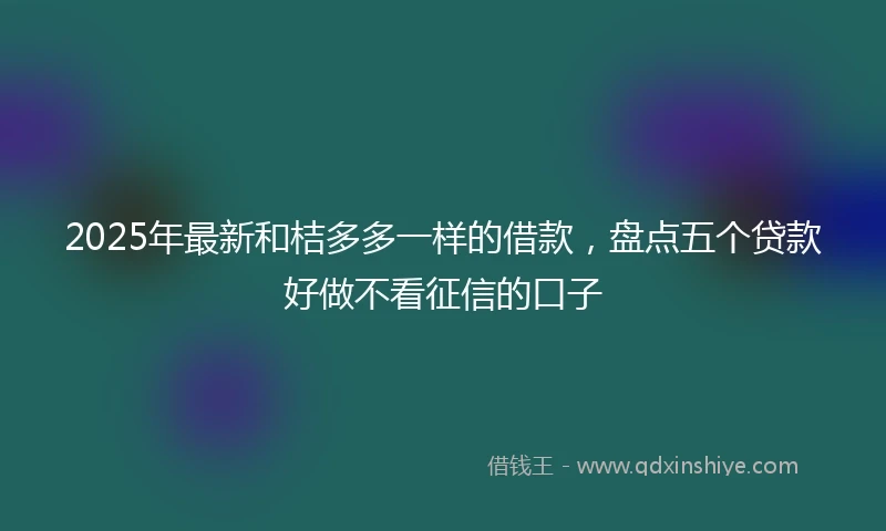 2025年最新和桔多多一样的借款，盘点五个贷款好做不看征信的口子