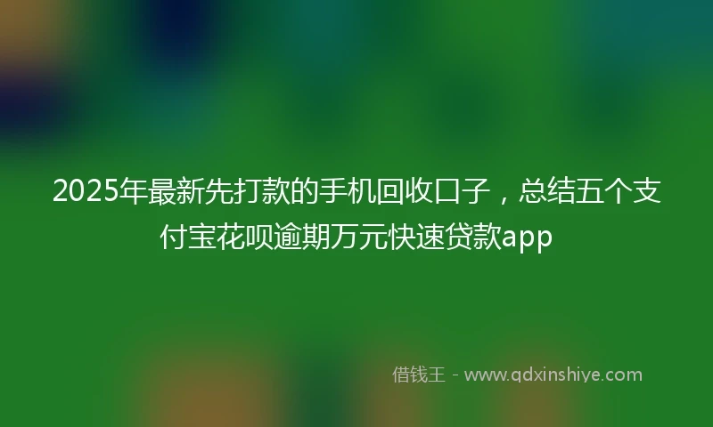 2025年最新先打款的手机回收口子，总结五个支付宝花呗逾期万元快速贷款app