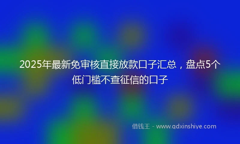 2025年最新免审核直接放款口子汇总，盘点5个低门槛不查征信的口子