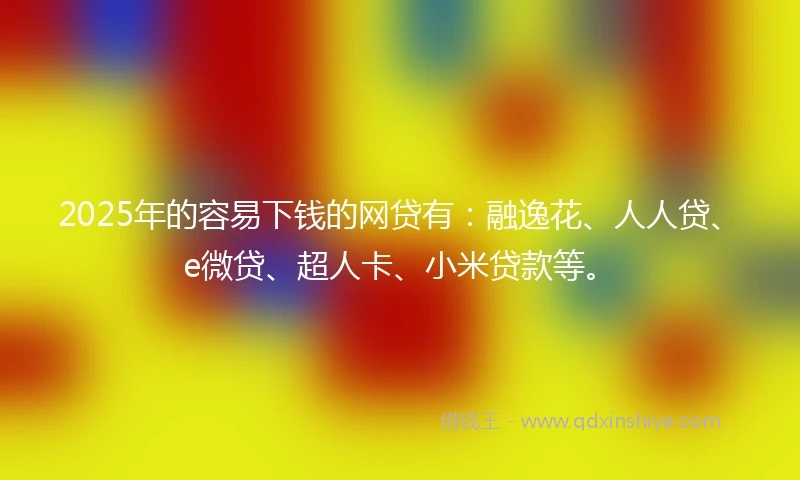 2025年的容易下钱的网贷有：融逸花、人人贷、e微贷、超人卡、小米贷款等。