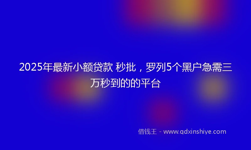 2025年最新小额贷款 秒批，罗列5个黑户急需三万秒到的的平台