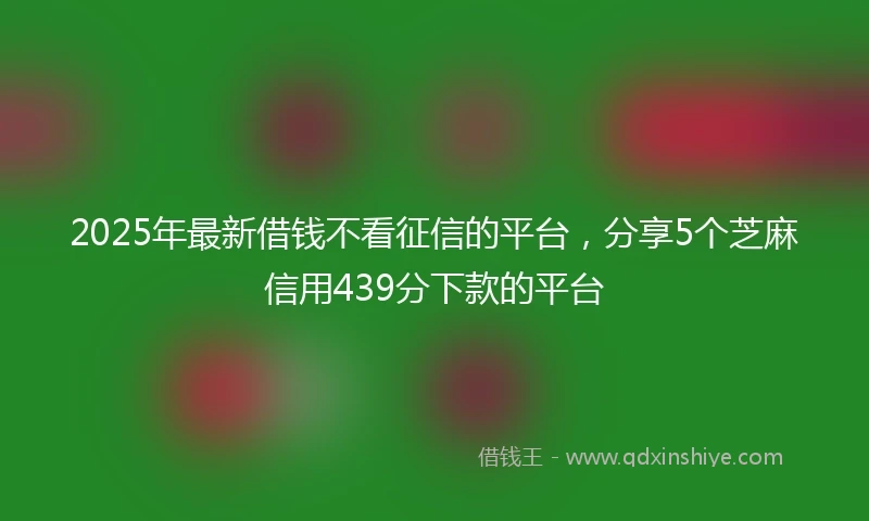 2025年最新借钱不看征信的平台，分享5个芝麻信用439分下款的平台