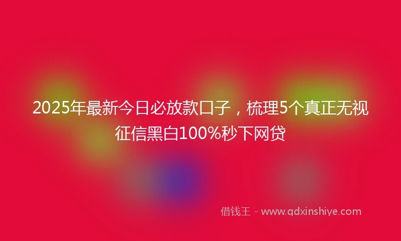 2025年最新今日必放款口子，梳理5个真正无视征信黑白100%秒下网贷