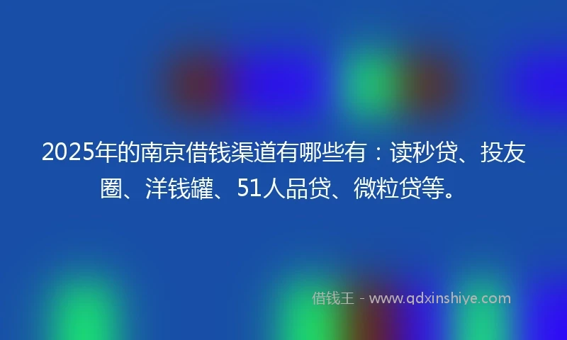 2025年的南京借钱渠道有哪些有：读秒贷、投友圈、洋钱罐、51人品贷、微粒贷等。