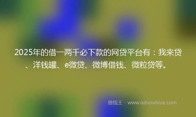 2025年的借一两千必下款的网贷平台有：我来贷、洋钱罐、e微贷、微博借钱、微粒贷等。