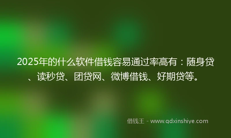 2025年的什么软件借钱容易通过率高有：随身贷、读秒贷、团贷网、微博借钱、好期贷等。