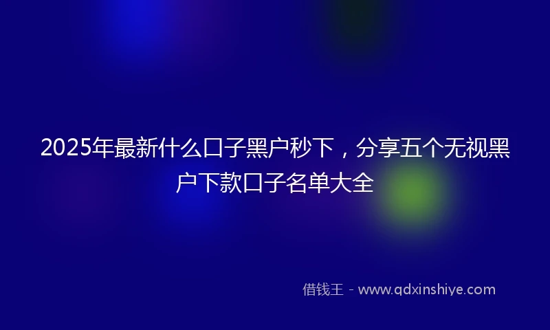 2025年最新什么口子黑户秒下，分享五个无视黑户下款口子名单大全