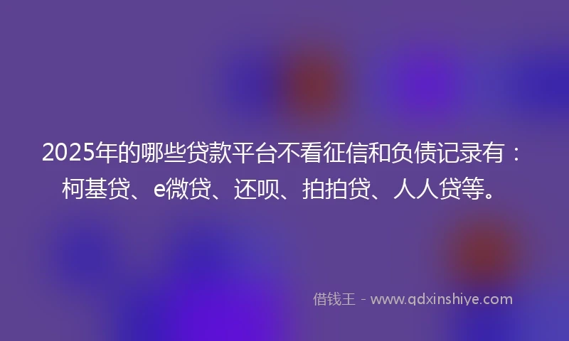 2025年的哪些贷款平台不看征信和负债记录有：柯基贷、e微贷、还呗、拍拍贷、人人贷等。