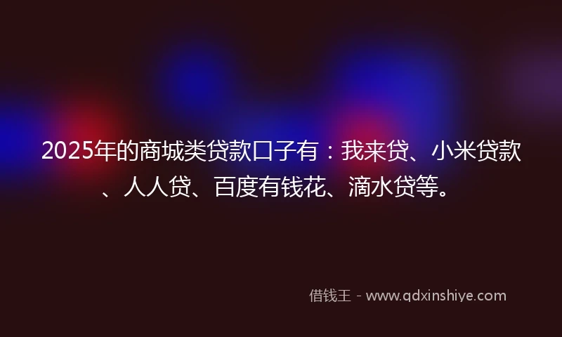 2025年的商城类贷款口子有：我来贷、小米贷款、人人贷、百度有钱花、滴水贷等。