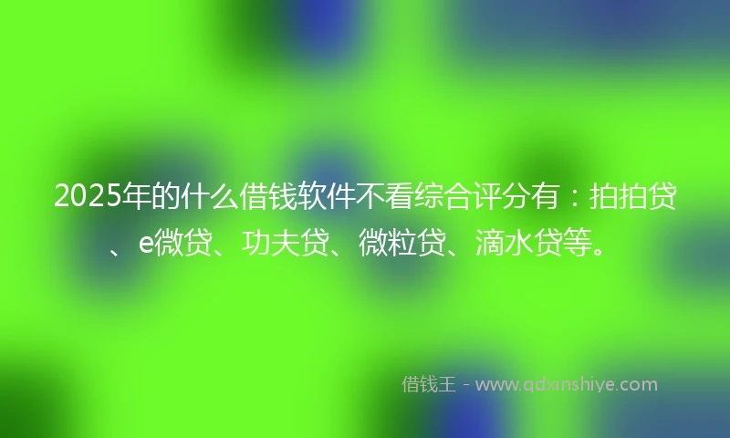 2025年的什么借钱软件不看综合评分有：拍拍贷、e微贷、功夫贷、微粒贷、滴水贷等。