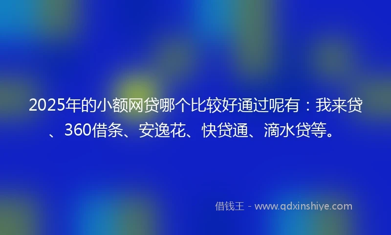2025年的小额网贷哪个比较好通过呢有：我来贷、360借条、安逸花、快贷通、滴水贷等。