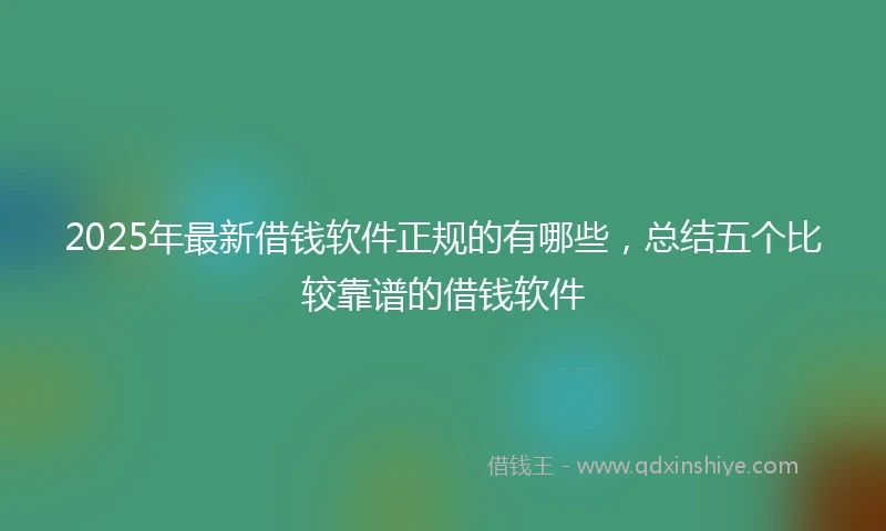 2025年最新借钱软件正规的有哪些，总结五个比较靠谱的借钱软件