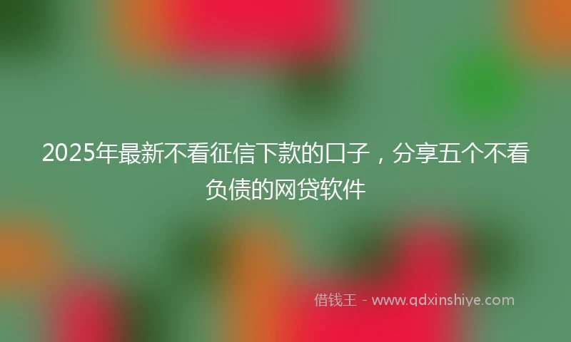 2025年最新不看征信下款的口子，分享五个不看负债的网贷软件