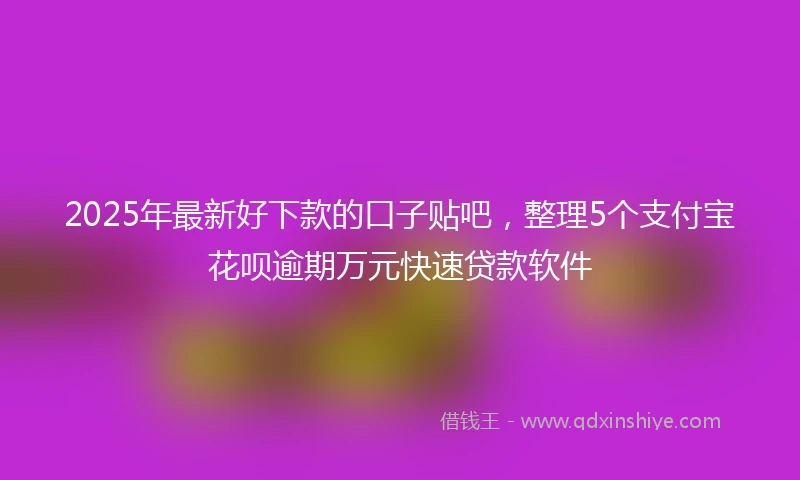 2025年最新好下款的口子贴吧，整理5个支付宝花呗逾期万元快速贷款软件