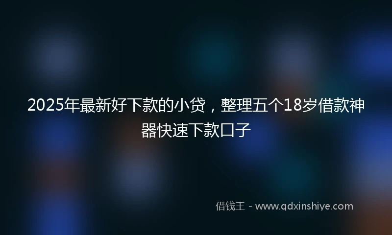 2025年最新好下款的小贷，整理五个18岁借款神器快速下款口子