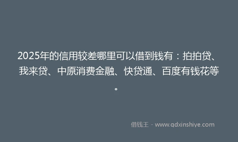2025年的信用较差哪里可以借到钱有：拍拍贷、我来贷、中原消费金融、快贷通、百度有钱花等。