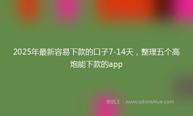 2025年最新容易下款的口子7-14天，整理五个高炮能下款的app