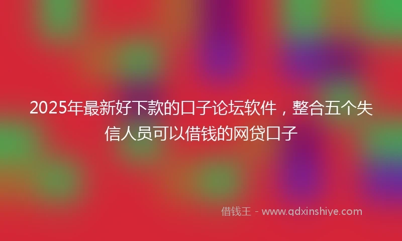 2025年最新好下款的口子论坛软件,整合五个失信人员可以借钱的网贷口子