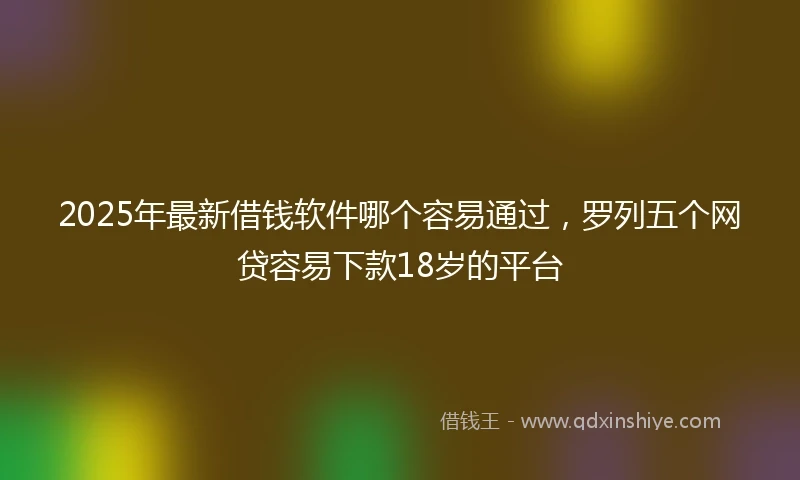 2025年最新借钱软件哪个容易通过，罗列五个网贷容易下款18岁的平台