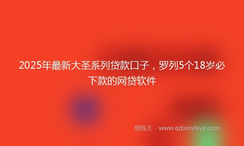 2025年最新大圣系列贷款口子，罗列5个18岁必下款的网贷软件