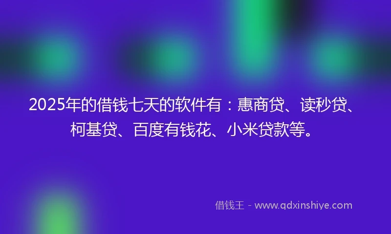 2025年的借钱七天的软件有：惠商贷、读秒贷、柯基贷、百度有钱花、小米贷款等。