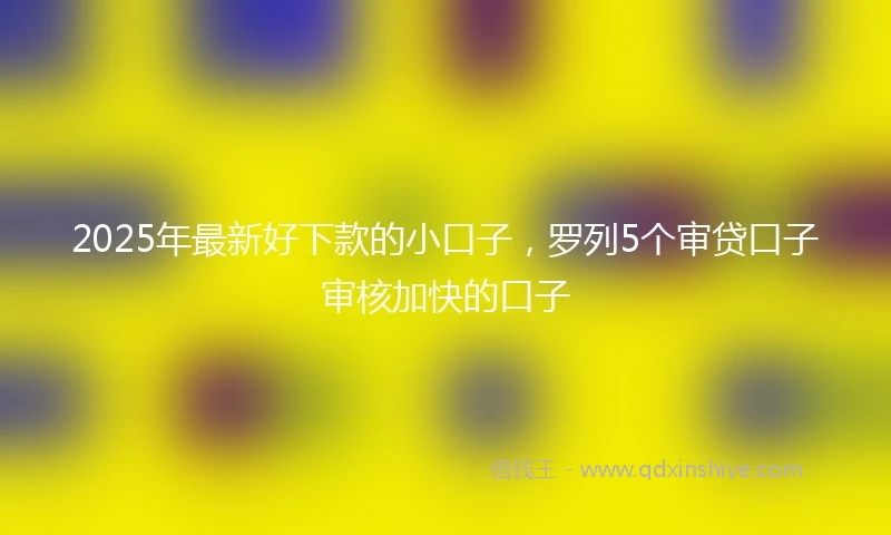 2025年最新好下款的小口子，罗列5个审贷口子审核加快的口子