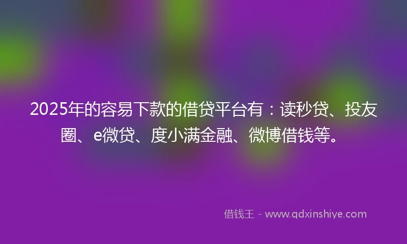2025年的容易下款的借贷平台有：读秒贷、投友圈、e微贷、度小满金融、微博借钱等。