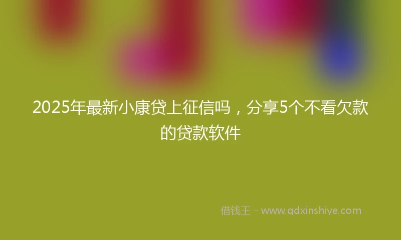 2025年最新小康贷上征信吗，分享5个不看欠款的贷款软件