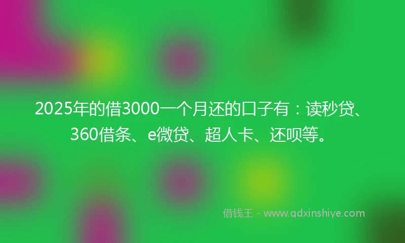 2025年的借3000一个月还的口子有：读秒贷、360借条、e微贷、超人卡、还呗等。