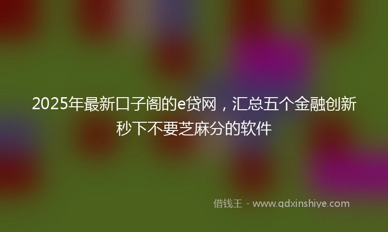 2025年最新口子阁的e贷网，汇总五个金融创新秒下不要芝麻分的软件