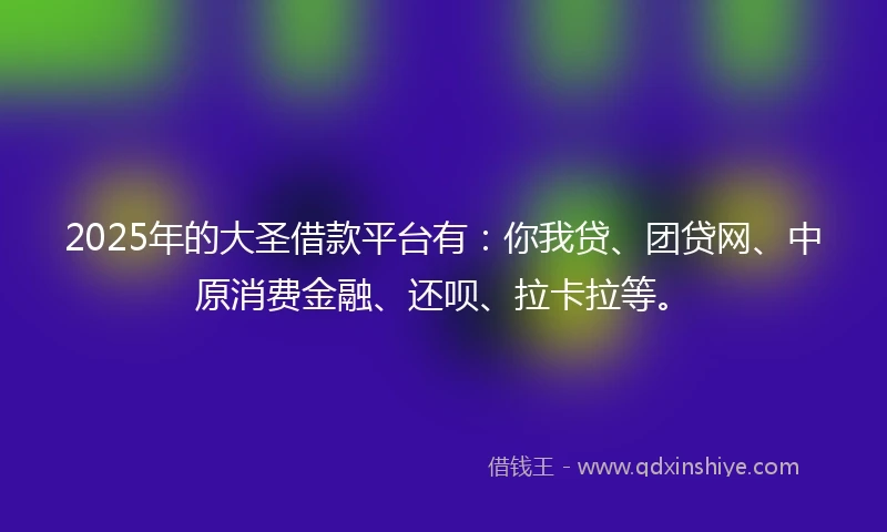 2025年的大圣借款平台有：你我贷、团贷网、中原消费金融、还呗、拉卡拉等。