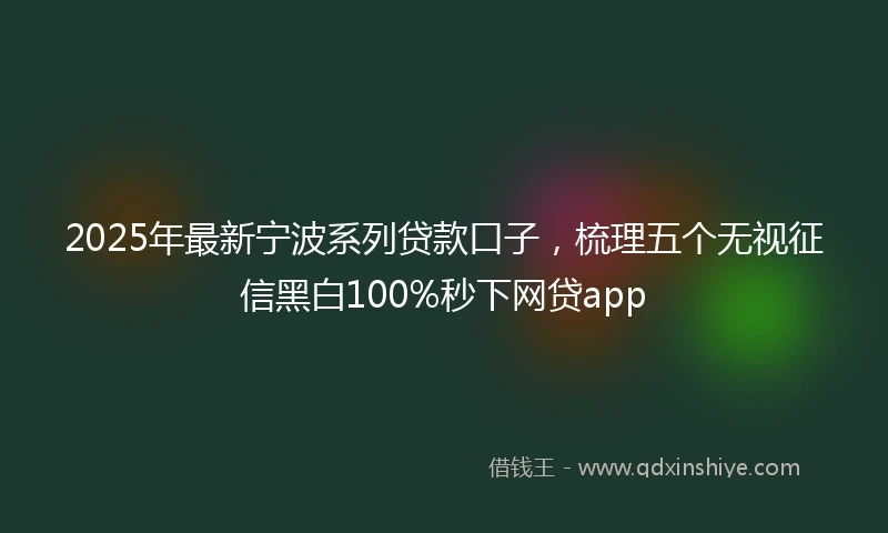 2025年最新宁波系列贷款口子，梳理五个无视征信黑白100%秒下网贷app