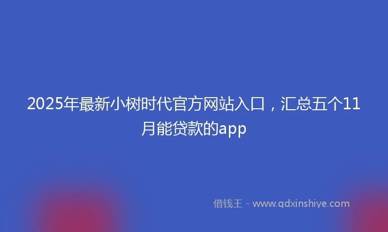 2025年最新小树时代官方网站入口,汇总五个11月能贷款的app