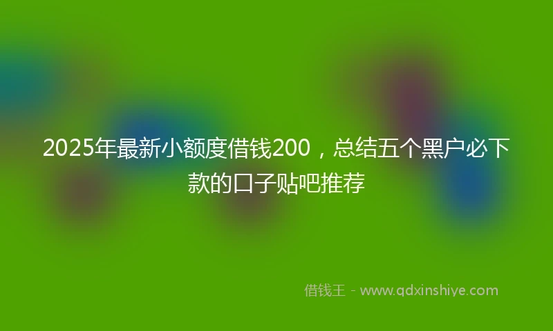 2025年最新小额度借钱200,总结五个黑户必下款的口子贴吧推荐