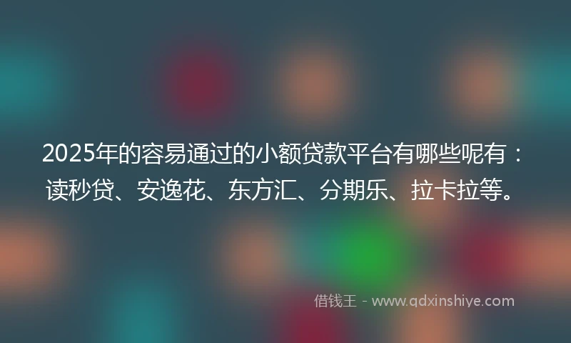 2025年的容易通过的小额贷款平台有哪些呢有：读秒贷、安逸花、东方汇、分期乐、拉卡拉等。