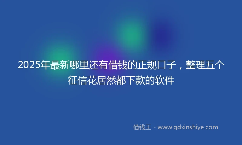 2025年最新哪里还有借钱的正规口子，整理五个征信花居然都下款的软件
