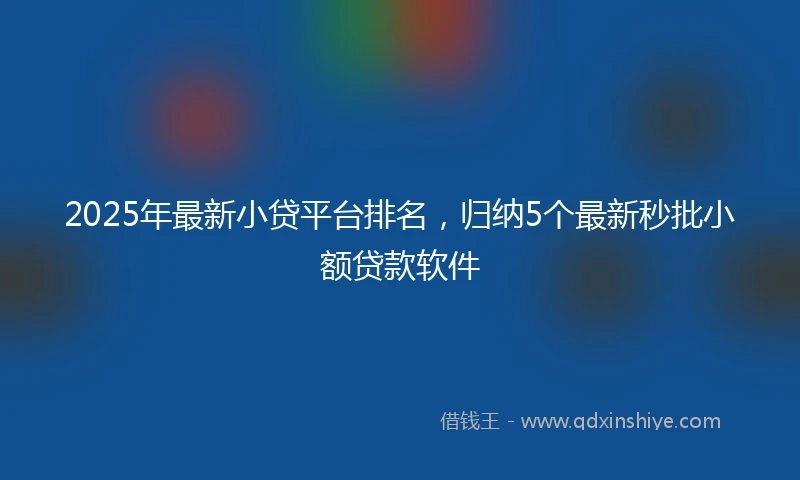 2025年最新小贷平台排名，归纳5个最新秒批小额贷款软件