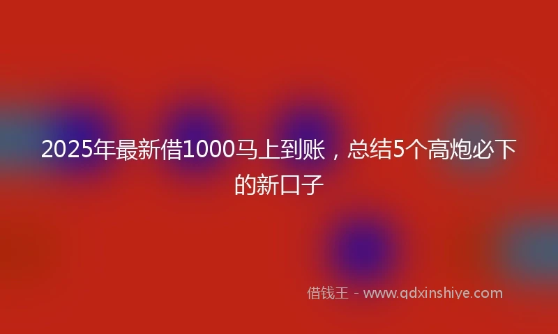 2025年最新借1000马上到账，总结5个高炮必下的新口子