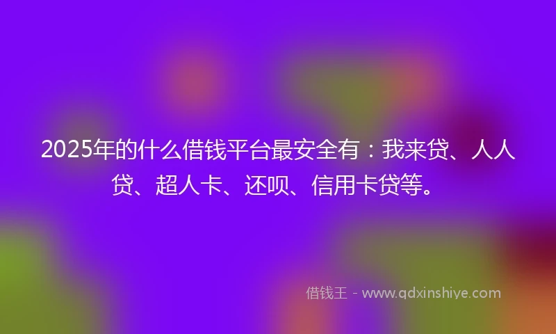 2025年的什么借钱平台最安全有：我来贷、人人贷、超人卡、还呗、信用卡贷等。