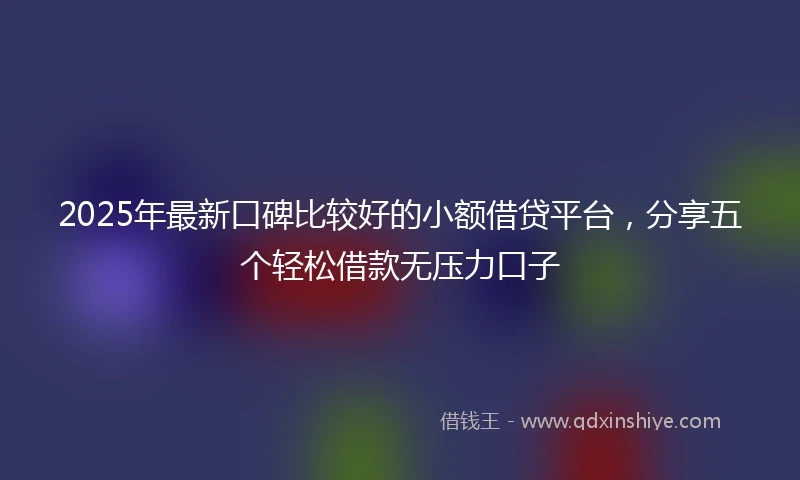 2025年最新口碑比较好的小额借贷平台，分享五个轻松借款无压力口子