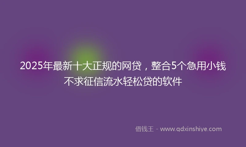 2025年最新十大正规的网贷，整合5个急用小钱不求征信流水轻松贷的软件