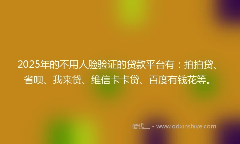 2025年的不用人脸验证的贷款平台有：拍拍贷、省呗、我来贷、维信卡卡贷、百度有钱花等。