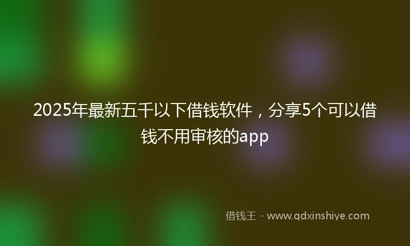 2025年最新五千以下借钱软件，分享5个可以借钱不用审核的app