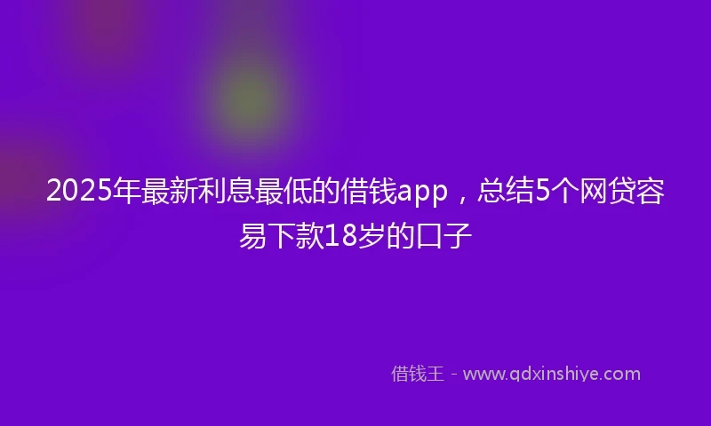 2025年最新利息最低的借钱app，总结5个网贷容易下款18岁的口子